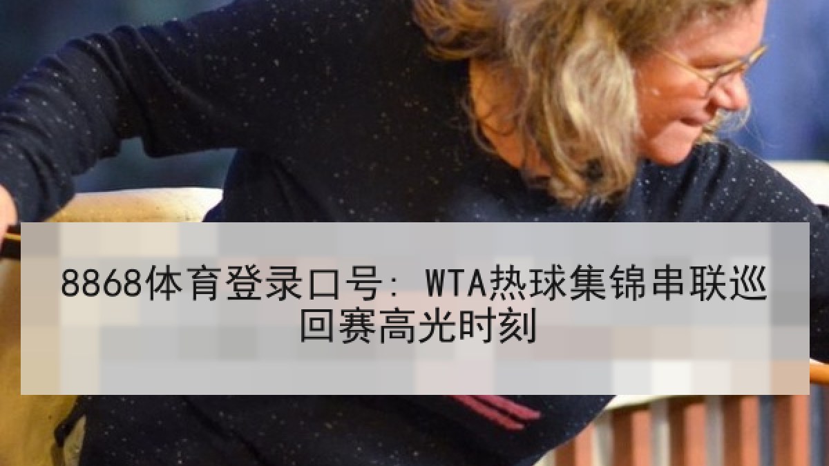 8868体育登录口号: WTA热球集锦串联巡回赛高光时刻
