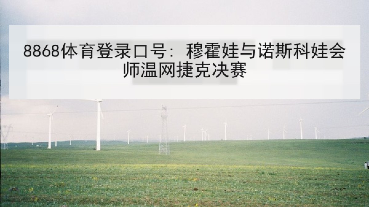 8868体育登录口号: 穆霍娃与诺斯科娃会师温网捷克决赛 8868体育登录口号: 穆霍娃与诺斯科娃会师温网捷克决赛
