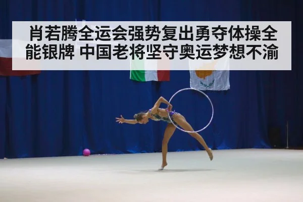 肖若腾全运会强势复出勇夺体操全能银牌 中国老将坚守奥运梦想不渝