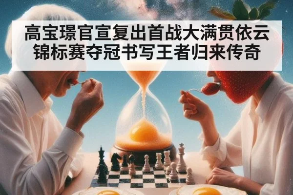 高宝璟官宣复出首战大满贯依云锦标赛夺冠书写王者归来传奇