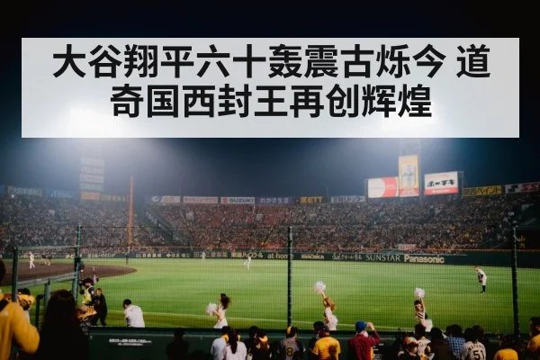大谷翔平六十轰震古烁今 道奇国西封王再创辉煌