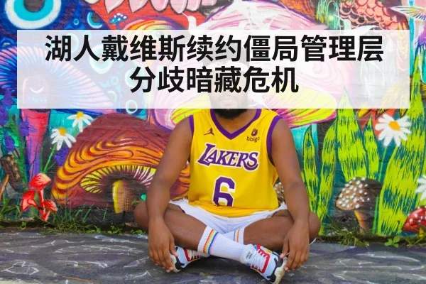 湖人戴维斯续约僵局管理层分歧暗藏危机