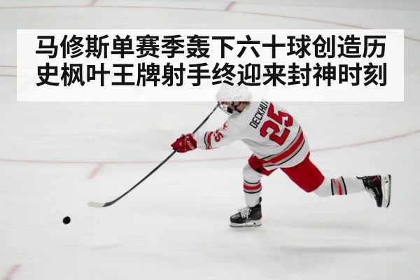 马修斯单赛季轰下六十球创造历史枫叶王牌射手终迎来封神时刻