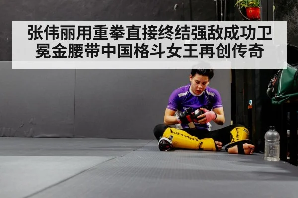 张伟丽用重拳直接终结强敌成功卫冕金腰带中国格斗女王再创传奇